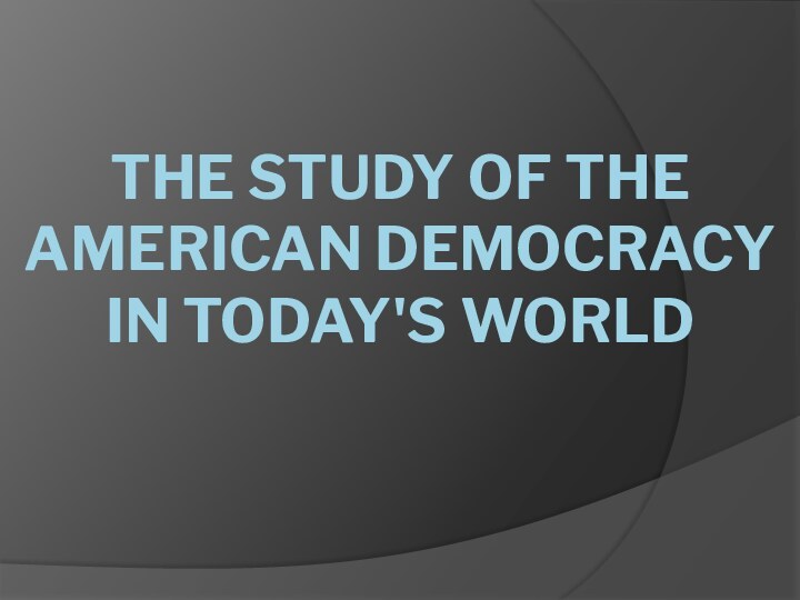 THE STUDY OF THE AMERICAN DEMOCRACY IN TODAY'S WORLD