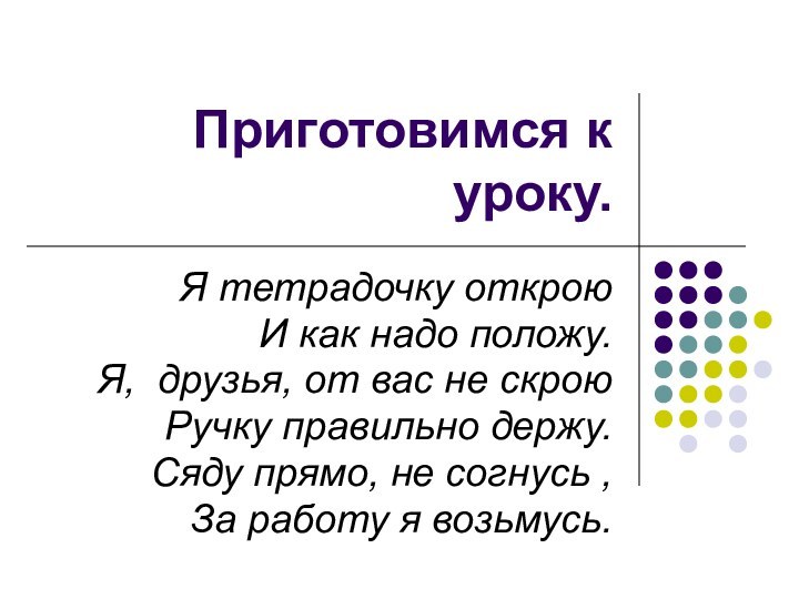 Приготовимся к уроку.Я тетрадочку открою И как надо положу.Я, друзья, от вас