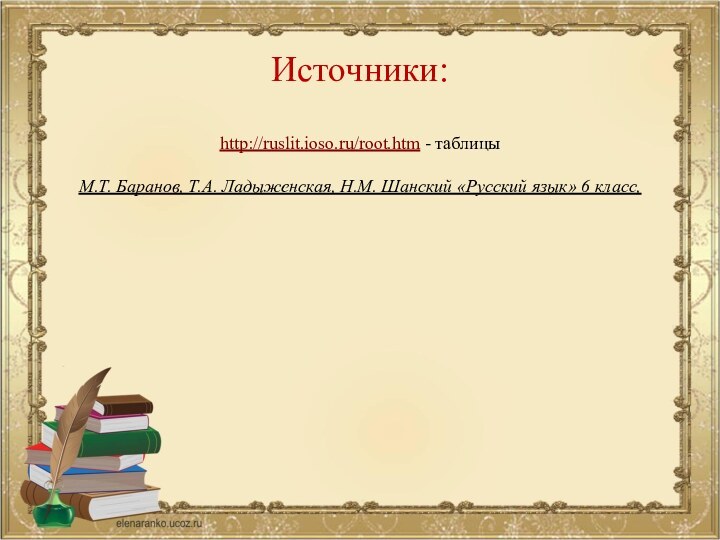 Источники:http://ruslit.ioso.ru/root.htm - таблицыМ.Т. Баранов, Т.А. Ладыженская, Н.М. Шанский «Русский язык» 6 класс,