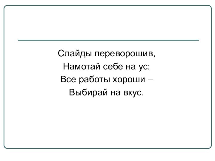 Слайды переворошив,Намотай себе на ус:Все работы хороши – Выбирай на вкус.