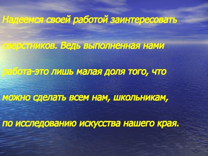 Надеемся своей работой заинтересовать сверстников. Ведь выполненная нами работа-это лишь малая доля