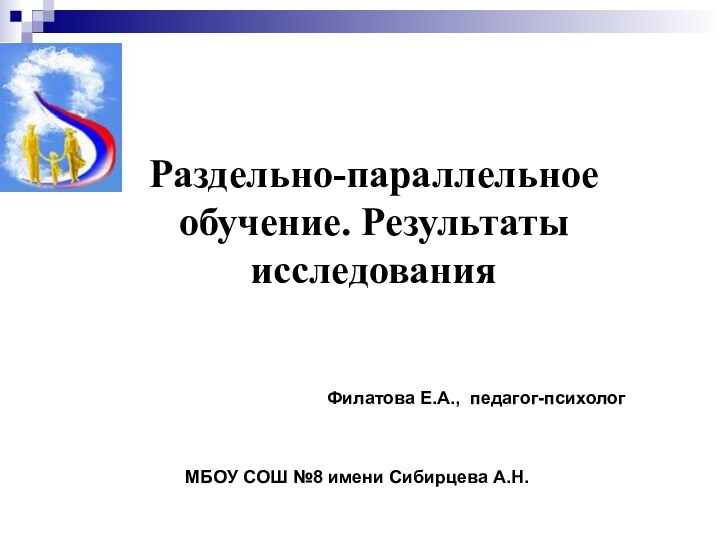 Раздельно-параллельное обучение. Результаты исследования Филатова Е.А., педагог-психологМБОУ СОШ №8 имени Сибирцева А.Н.