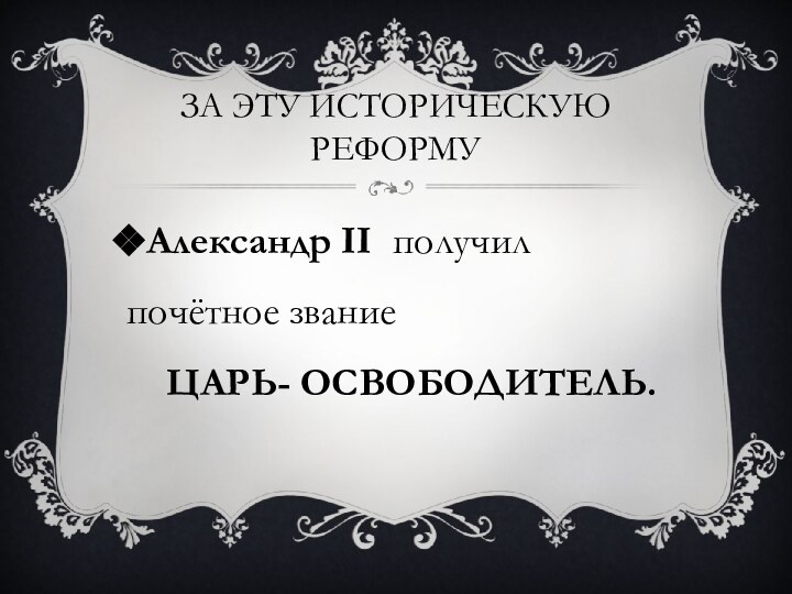 За эту историческую реформуАлександр II получил почётное звание   ЦАРЬ- ОСВОБОДИТЕЛЬ.