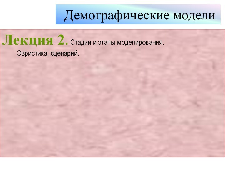 Демографические моделиЛекция 2. Стадии и этапы моделирования.  Эвристика, сценарий.