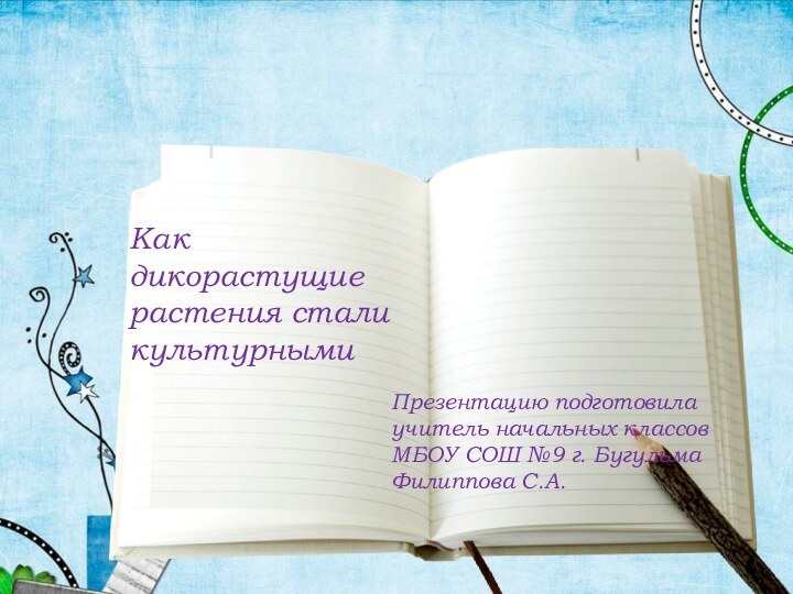 Как дикорастущие растения стали культурнымиПрезентацию подготовилаучитель начальных классовМБОУ СОШ №9 г. БугульмаФилиппова С.А.