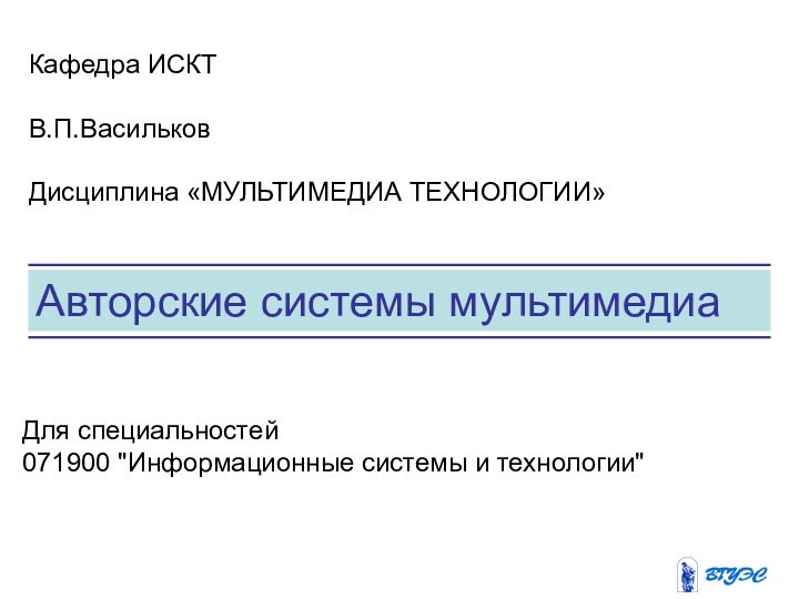 Авторские системы мультимедиаКафедра ИСКТВ.П.Васильков Дисциплина «МУЛЬТИМЕДИА ТЕХНОЛОГИИ»Для специальностей 071900 