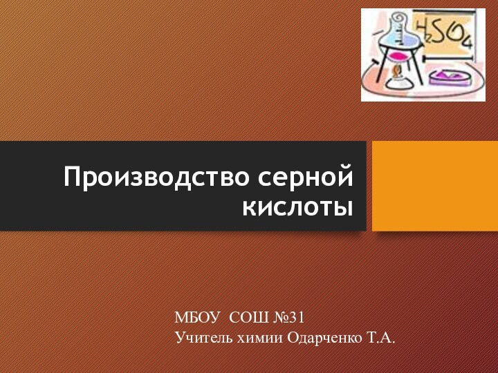 Производство серной кислоты   МБОУ СОШ №31Учитель химии Одарченко Т.А.