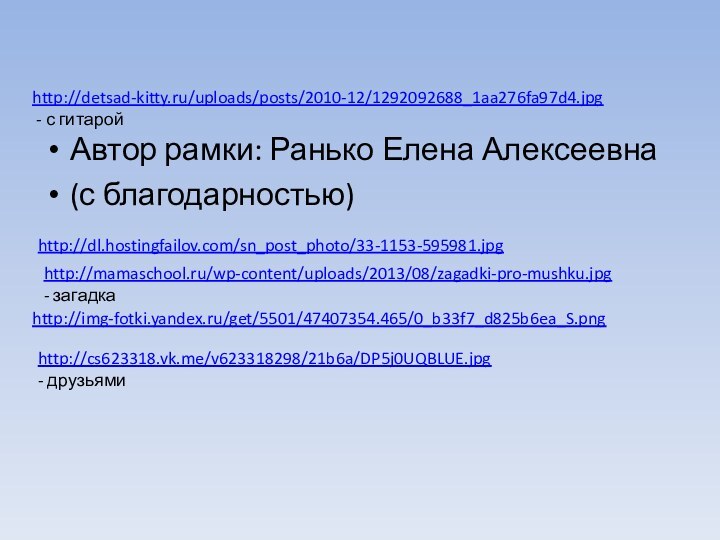 Автор рамки: Ранько Елена Алексеевна(с благодарностью)http://cs623318.vk.me/v623318298/21b6a/DP5j0UQBLUE.jpg- друзьямиhttp://dl.hostingfailov.com/sn_post_photo/33-1153-595981.jpghttp://detsad-kitty.ru/uploads/posts/2010-12/1292092688_1aa276fa97d4.jpg - с гитаройhttp://mamaschool.ru/wp-content/uploads/2013/08/zagadki-pro-mushku.jpg- загадкаhttp://img-fotki.yandex.ru/get/5501/47407354.465/0_b33f7_d825b6ea_S.png