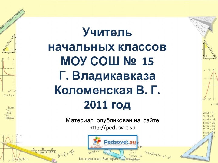 23.06.2011Коломенская Виктория ГригорьевнаУчительначальных классовМОУ СОШ № 15Г. ВладикавказаКоломенская В. Г.2011 годМатериал опубликован на сайте http://pedsovet.su