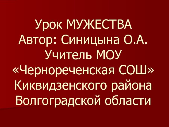 Урок МУЖЕСТВА Автор: Синицына О.А. Учитель МОУ  «Чернореченская СОШ» Киквидзенского района  Волгоградской области