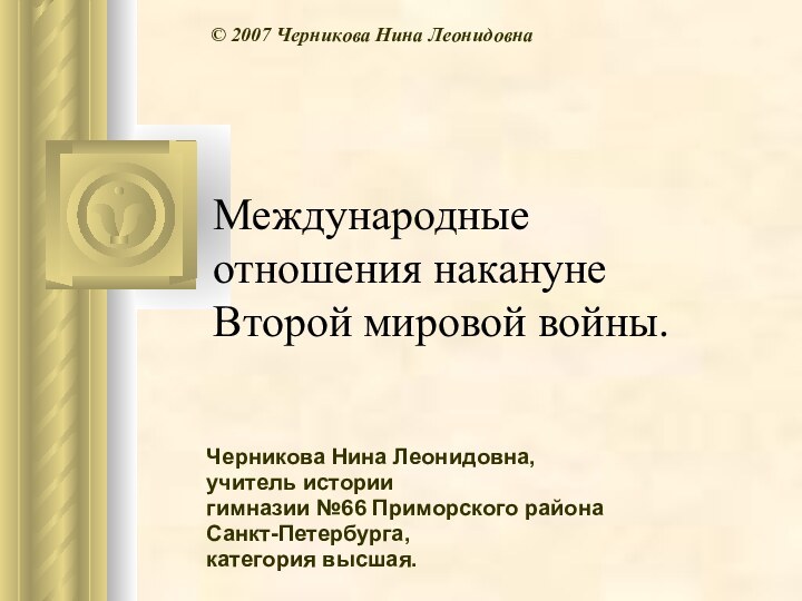 Международные отношения накануне Второй мировой войны. Черникова Нина Леонидовна,учитель истории гимназии №66