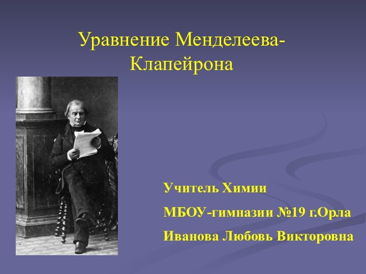 Уравнение Менделеева-КлапейронаУчитель ХимииМБОУ-гимназии №19 г.ОрлаИванова Любовь Викторовна