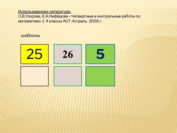 Использованная литература:О.В.Узорова, Е.А.Нефёдова « Четвертные и контрольные работы по математике» 1-4 классы АСТ-Астрель 2006 г.шаблоны25265