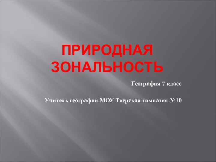 ПРИРОДНАЯ ЗОНАЛЬНОСТЬГеография 7 классУчитель географии МОУ Тверская гимназия №10