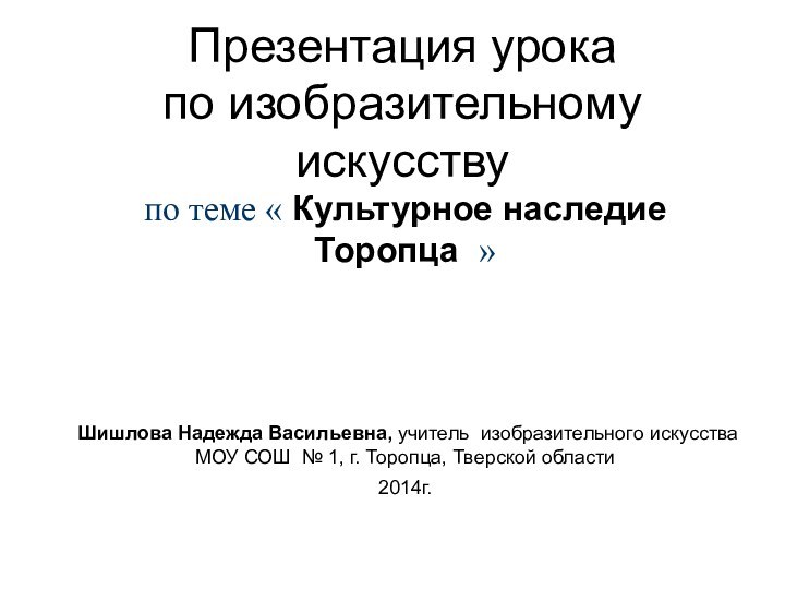 Презентация урока по изобразительному искусству по теме « Культурное наследие Торопца  »Шишлова