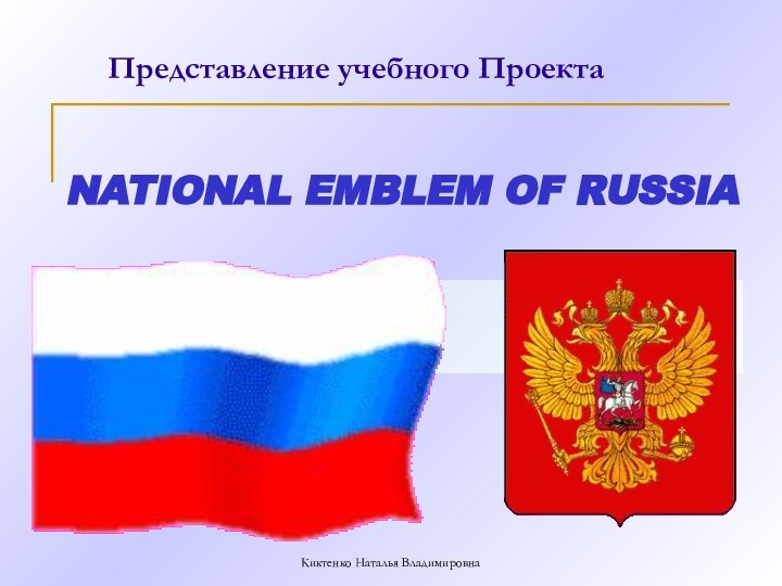 NATIONAL EMBLEM OF RUSSIAПредставление учебного ПроектаКиктенко Наталья Владимировна