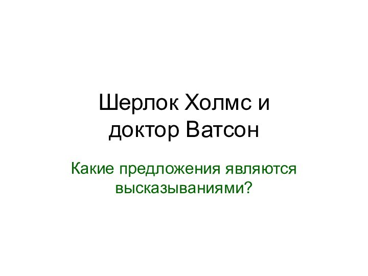 Шерлок Холмс и  доктор ВатсонКакие предложения являются высказываниями?