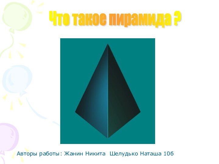 Что такое пирамида ?Авторы работы: Жанин Никита Шелудько Наташа 10б