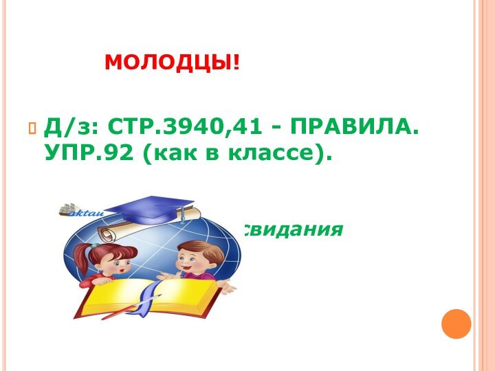 МОЛОДЦЫ!Д/з: СТР.3940,41 - ПРАВИЛА. УПР.92 (как в классе).			  Удач	д	До свидания