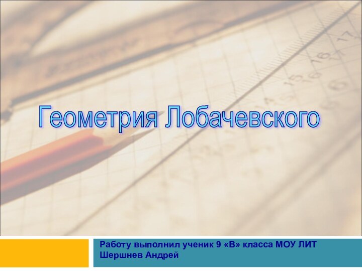 Геометрия Лобачевского Работу выполнил ученик 9 «В» класса МОУ ЛИТ Шершнев Андрей