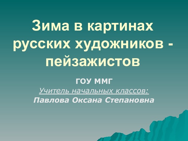 Зима в картинах русских художников - пейзажистов ГОУ ММГУчитель начальных классов:Павлова Оксана Степановна