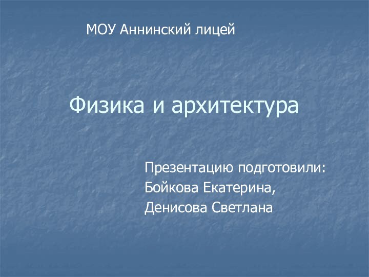 Физика и архитектураПрезентацию подготовили:Бойкова Екатерина,Денисова СветланаМОУ Аннинский лицей