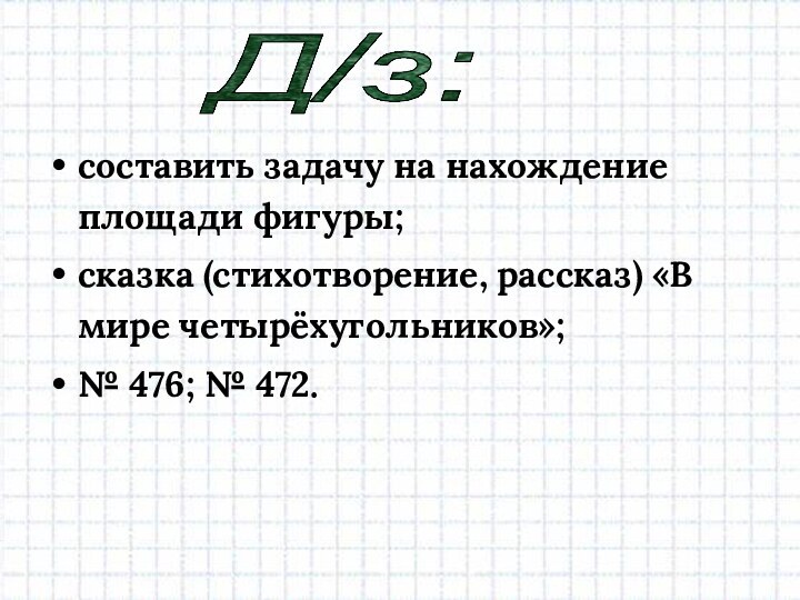 составить задачу на нахождение площади фигуры;сказка (стихотворение, рассказ) «В мире четырёхугольников»;№ 476; № 472.Д/з: