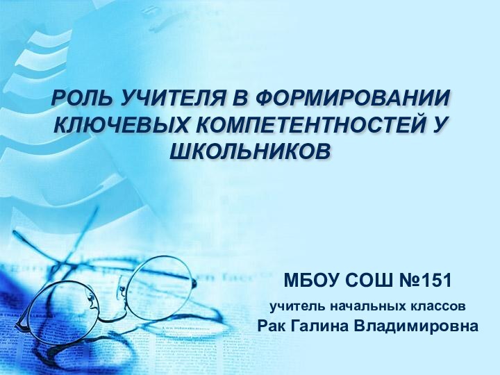 РОЛЬ УЧИТЕЛЯ В ФОРМИРОВАНИИ КЛЮЧЕВЫХ КОМПЕТЕНТНОСТЕЙ У ШКОЛЬНИКОВМБОУ СОШ №151 учитель начальных классов Рак Галина Владимировна