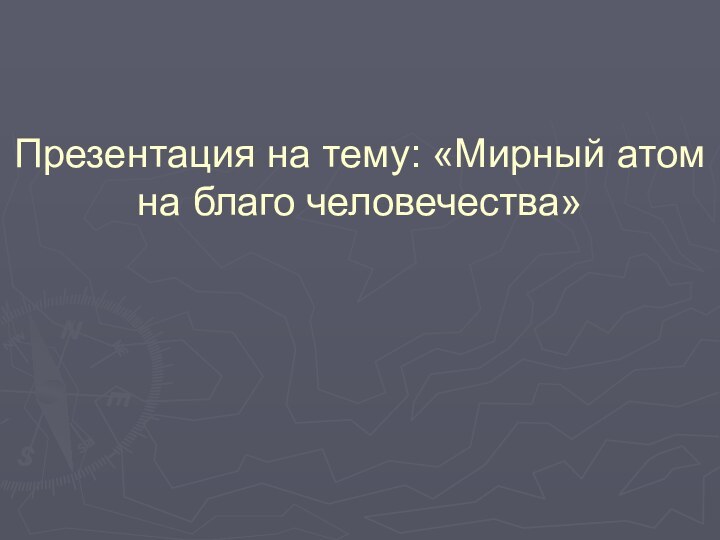 Презентация на тему: «Мирный атом на благо человечества»