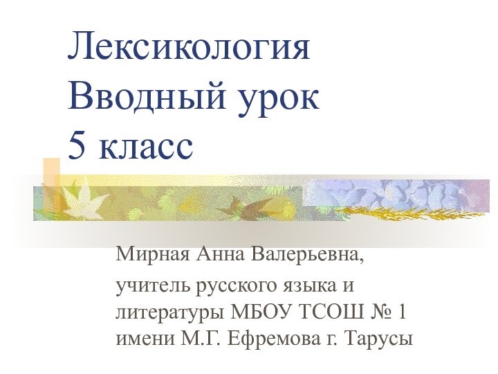 Лексикология Вводный урок 5 классМирная Анна Валерьевна,учитель русского языка и литературы МБОУ