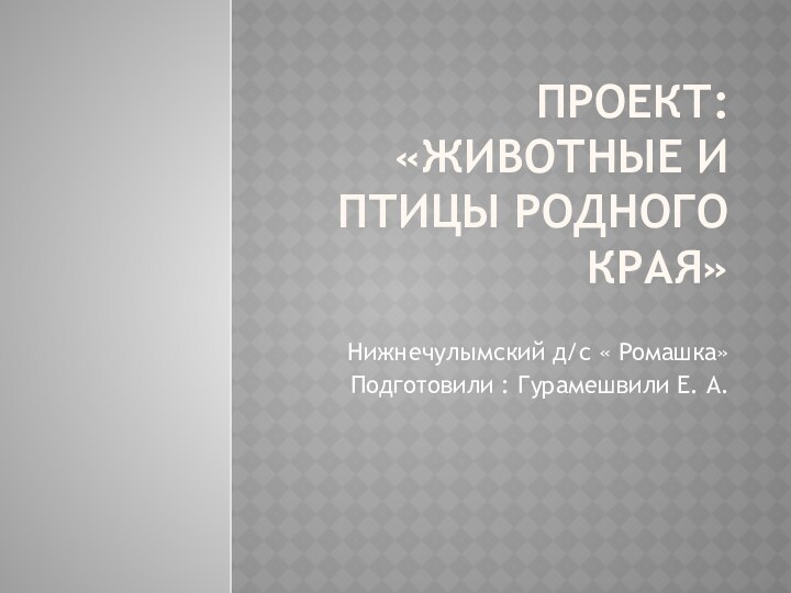 Проект: «животные и птицы родного края»Нижнечулымский д/с « Ромашка»Подготовили : Гурамешвили Е. А.