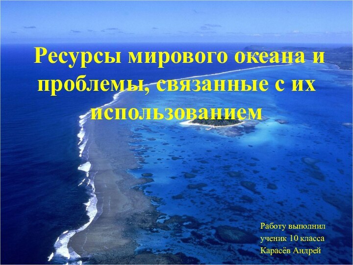 Ресурсы мирового океана и проблемы, связанные с их использованием Работу выполнил ученик 10 класса Карасёв Андрей