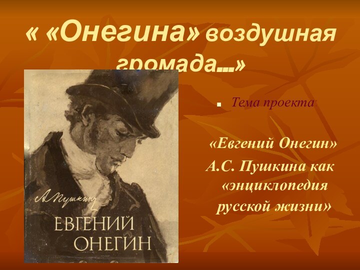 « «Онегина» воздушная громада…»Тема проекта:  «Евгений Онегин» А.С. Пушкина как «энциклопедия русской жизни»