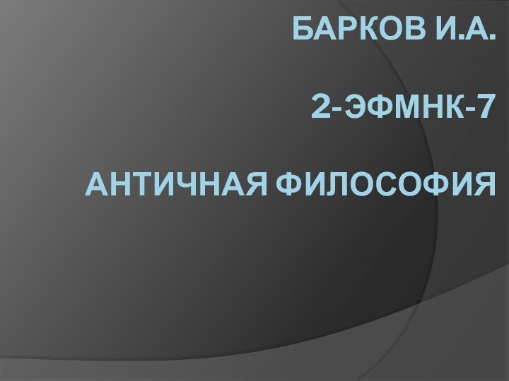 БАРКОВ И.А.  2-ЭФМНК-7  АНТИЧНАЯ ФИЛОСОФИЯ