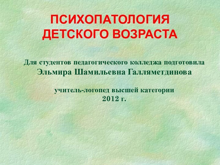 ПСИХОПАТОЛОГИЯ ДЕТСКОГО ВОЗРАСТАДля студентов педагогического колледжа подготовила Эльмира Шамильевна Галляметдинова учитель-логопед высшей категории2012 г.