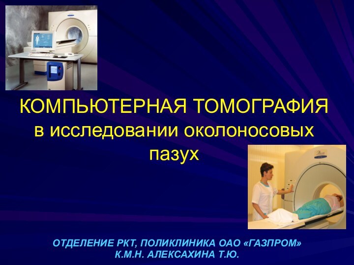 КОМПЬЮТЕРНАЯ ТОМОГРАФИЯ в исследовании околоносовых пазухОТДЕЛЕНИЕ РКТ, ПОЛИКЛИНИКА ОАО «ГАЗПРОМ»К.М.Н. АЛЕКСАХИНА Т.Ю.