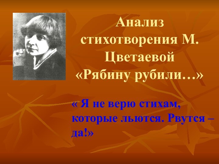 Анализ стихотворения М.Цветаевой «Рябину рубили…»« Я не верю стихам, которые льются. Рвутся – да!»