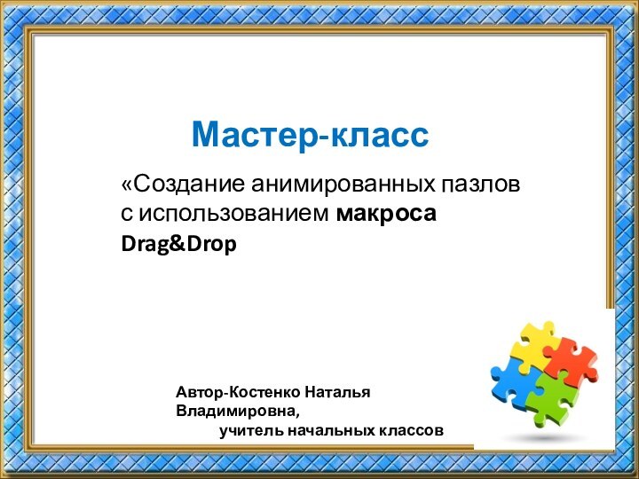 Мастер-класс«Создание анимированных пазлов с использованием макроса Drag&Drop Автор-Костенко Наталья Владимировна,