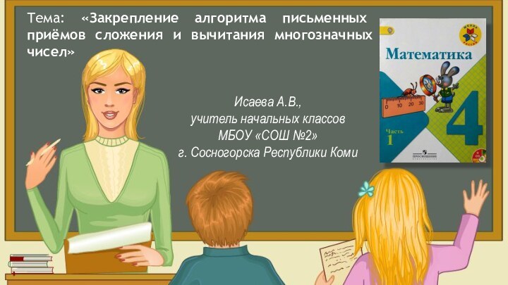 Итак, друзья, вниманиеВновь прозвенел звонок.Садитесь поудобнее — Начнём скорей урок.Тема: «Закрепление алгоритма