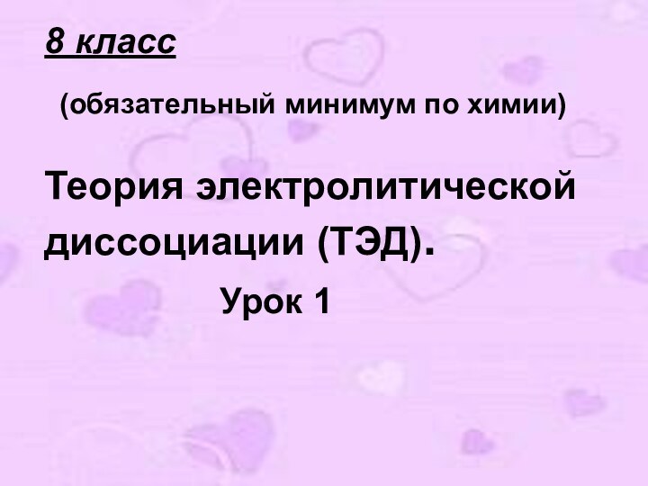 8 класс  (обязательный минимум по химии)  Теория электролитической диссоциации (ТЭД).
