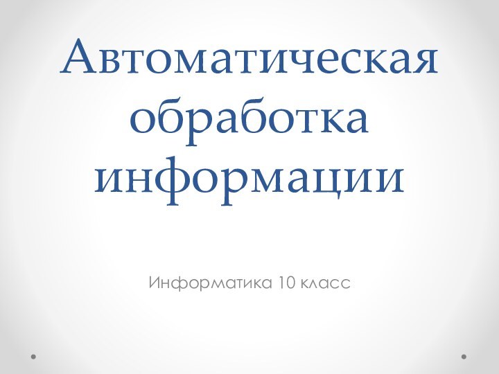 Автоматическая обработка информации Информатика 10 класс