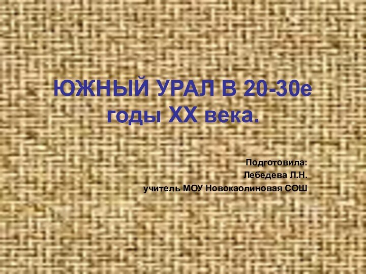 ЮЖНЫЙ УРАЛ В 20-30е годы ХХ века. Подготовила:Лебедева Л.Н. учитель МОУ Новокаолиновая СОШ