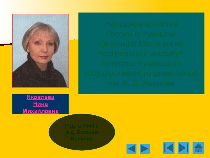 Яковлева Нина МихайловнаРод. в 1940 г. в д. Больше-ЯниковоНародная артисткаРоссии и Чувашии.