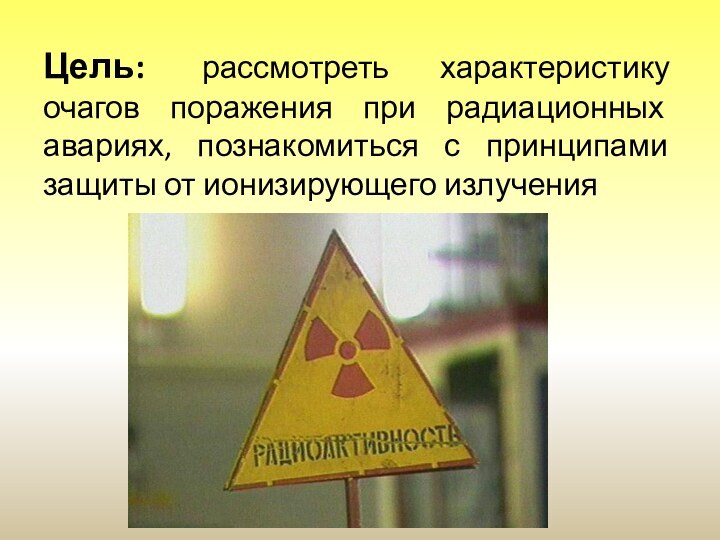 Цель: рассмотреть характеристику очагов поражения при радиационных авариях, познакомиться с принципами защиты от ионизирующего излучения