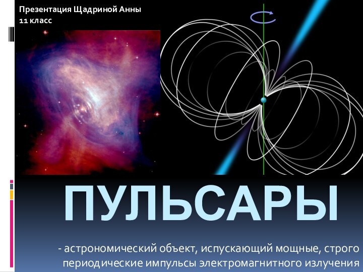 Пульсары- астрономический объект, испускающий мощные, строго периодические импульсы электромагнитного излученияПрезентация Щадриной Анны11 класс