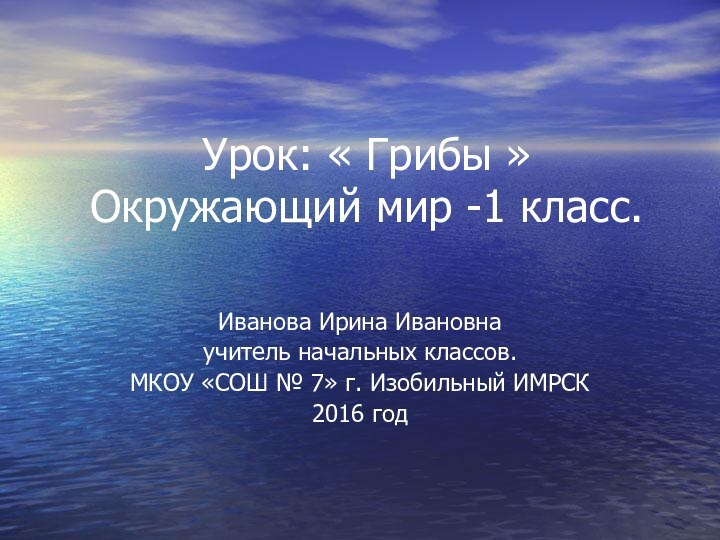 Урок: « Грибы »  Окружающий мир -1 класс.Иванова Ирина Ивановнаучитель начальных