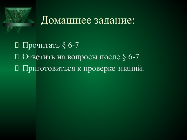 Домашнее задание:Прочитать § 6-7Ответить на вопросы после § 6-7Приготовиться к проверке знаний.