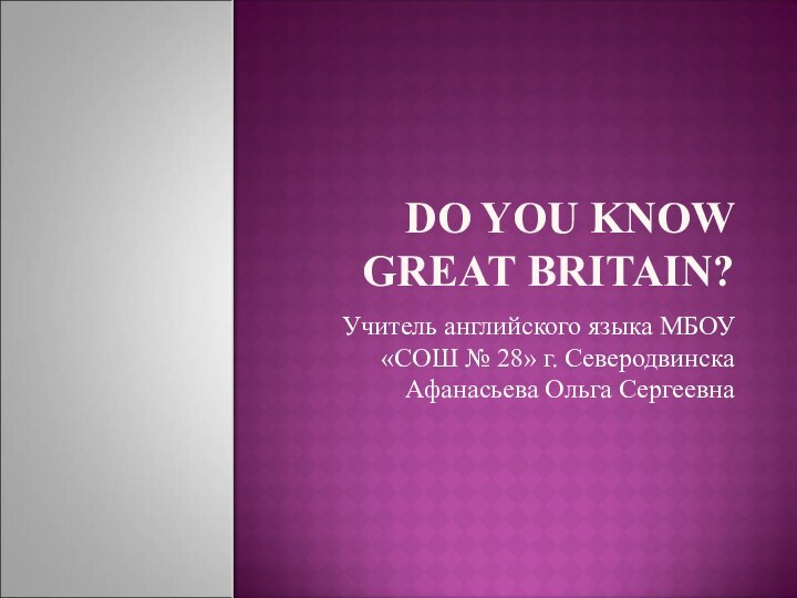 Do you know Great Britain?Учитель английского языка МБОУ «СОШ № 28» г. Северодвинска Афанасьева Ольга Сергеевна