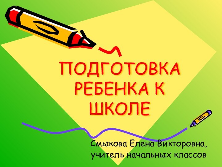 ПОДГОТОВКА РЕБЕНКА К ШКОЛЕСмыкова Елена Викторовна,учитель начальных классов