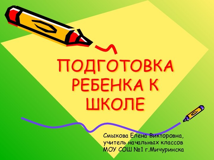 ПОДГОТОВКА РЕБЕНКА К ШКОЛЕСмыкова Елена Викторовна,учитель начальных классовМОУ СОШ №1 г.Мичуринска